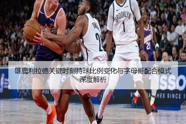 雄鹿利拉德关键时刻持球比例变化与字母哥配合模式深度解析
