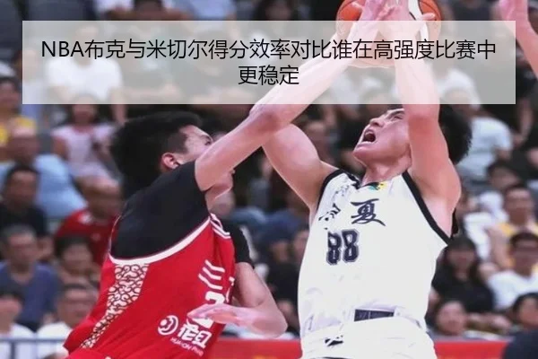 NBA布克与米切尔得分效率对比谁在高强度比赛中更稳定