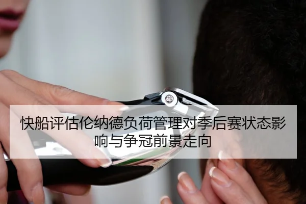 快船评估伦纳德负荷管理对季后赛状态影响与争冠前景走向