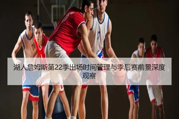 湖人詹姆斯第22季出场时间管理与季后赛前景深度观察