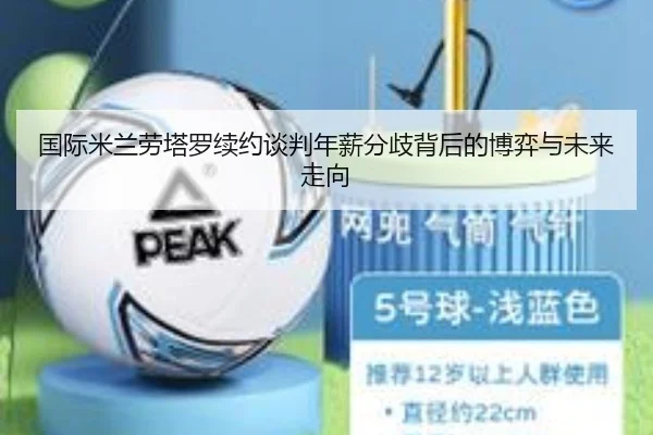 国际米兰劳塔罗续约谈判年薪分歧背后的博弈与未来走向