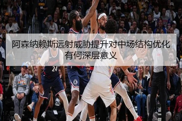 阿森纳赖斯远射威胁提升对中场结构优化有何深层意义