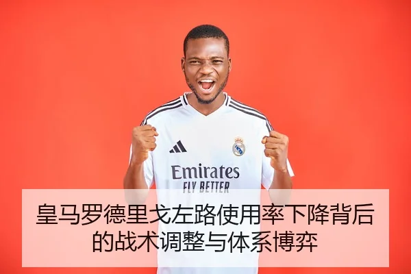 皇马罗德里戈左路使用率下降背后的战术调整与体系博弈