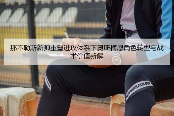 那不勒斯新帅重塑进攻体系下奥斯梅恩角色转型与战术价值新解