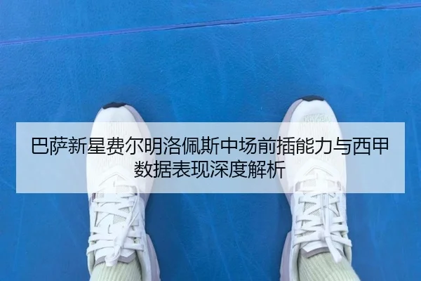 巴萨新星费尔明洛佩斯中场前插能力与西甲数据表现深度解析