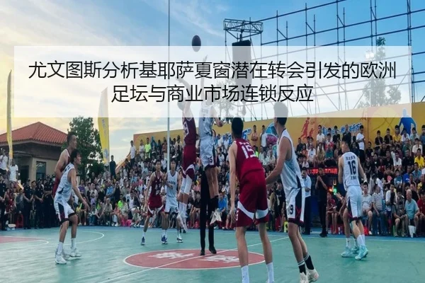 尤文图斯分析基耶萨夏窗潜在转会引发的欧洲足坛与商业市场连锁反应