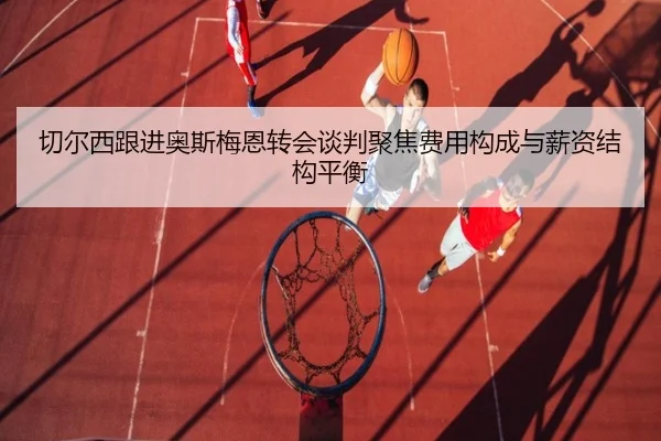 切尔西跟进奥斯梅恩转会谈判聚焦费用构成与薪资结构平衡