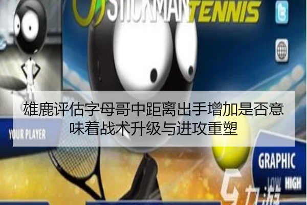 雄鹿评估字母哥中距离出手增加是否意味着战术升级与进攻重塑