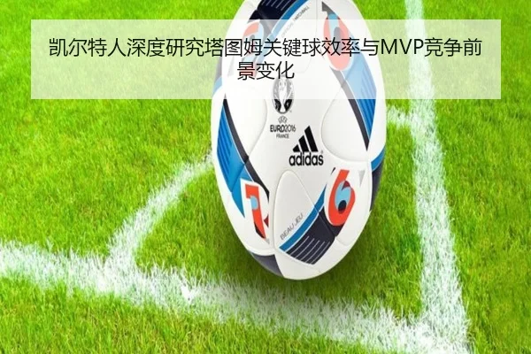 凯尔特人深度研究塔图姆关键球效率与MVP竞争前景变化