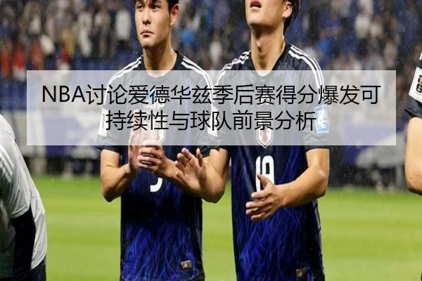 NBA讨论爱德华兹季后赛得分爆发可持续性与球队前景分析