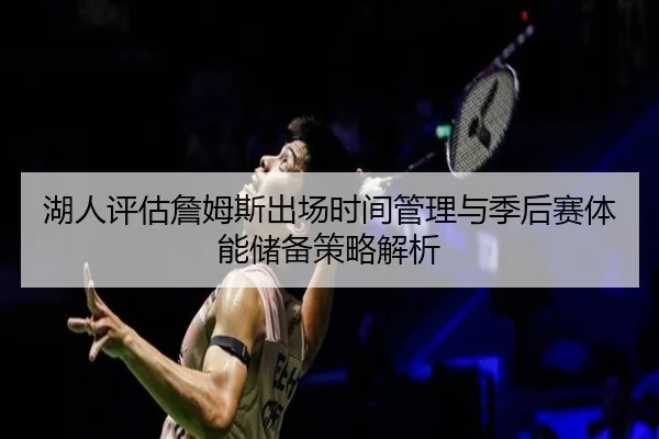 湖人评估詹姆斯出场时间管理与季后赛体能储备策略解析
