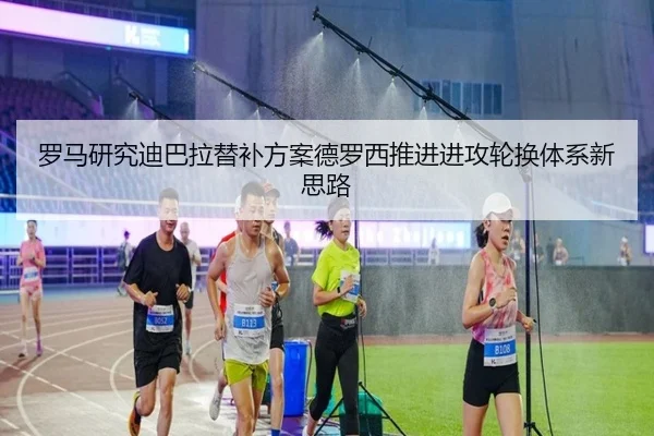 罗马研究迪巴拉替补方案德罗西推进进攻轮换体系新思路