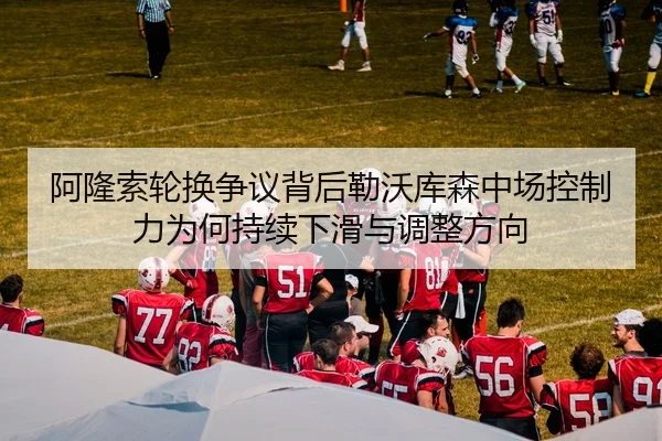 阿隆索轮换争议背后勒沃库森中场控制力为何持续下滑与调整方向