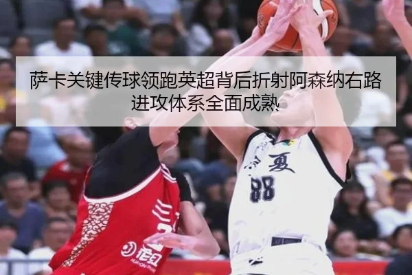 萨卡关键传球领跑英超背后折射阿森纳右路进攻体系全面成熟